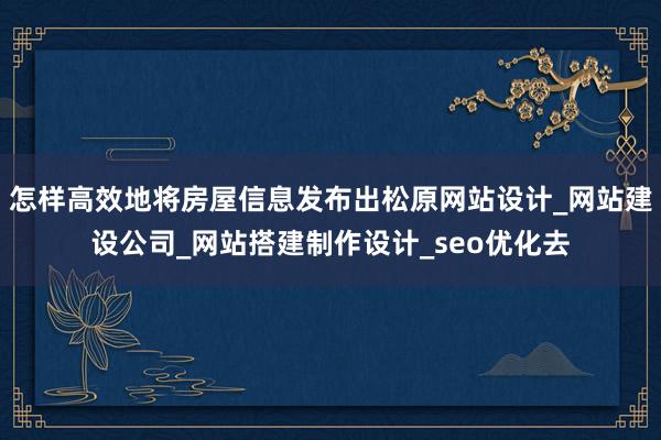 怎样高效地将房屋信息发布出松原网站设计_网站建设公司_网站搭建制作设计_seo优化去