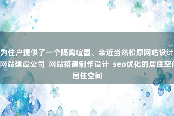 为住户提供了一个隔离喧嚣、亲近当然松原网站设计_网站建设公司_网站搭建制作设计_seo优化的居住空间