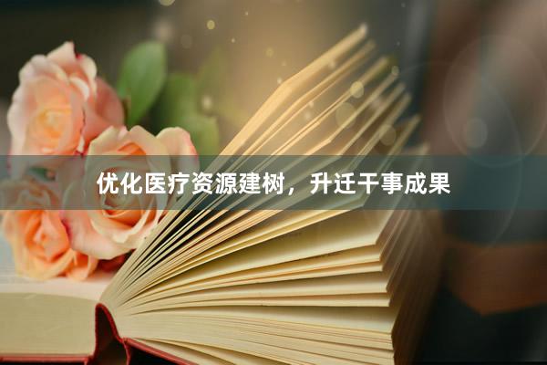 优化医疗资源建树，升迁干事成果